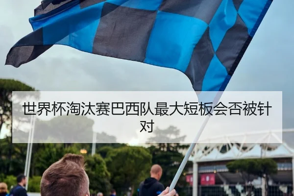 世界杯淘汰赛巴西队最大短板会否被针对